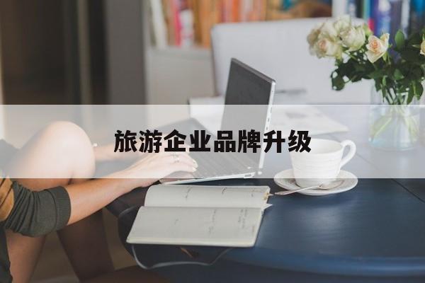 荆门市旅游企业品牌升级(旅游企业品牌升级措施)