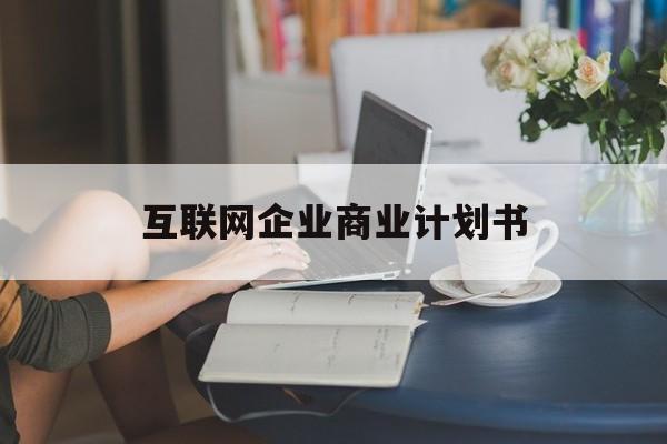 荆门市互联网企业商业计划书(互联网行业商业计划书侧重点)