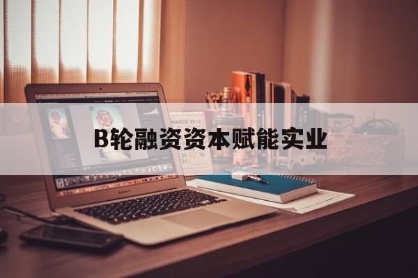 荆门市B轮融资资本赋能实业(b轮融资公司值得工作吗)