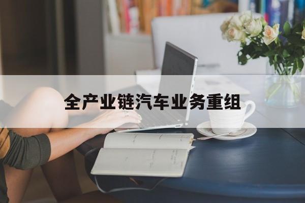 荆门市全产业链汽车业务重组(全产业链汽车业务重组的意义)