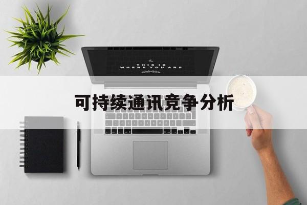 荆门市可持续通讯竞争分析(可持续竞争优势有哪些)