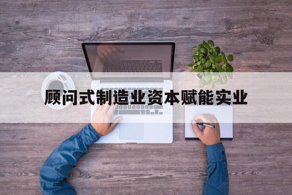 荆门市关于顾问式制造业资本赋能实业的信息